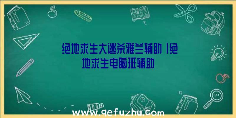 「绝地求生大逃杀雅兰辅助」|绝地求生电脑班辅助